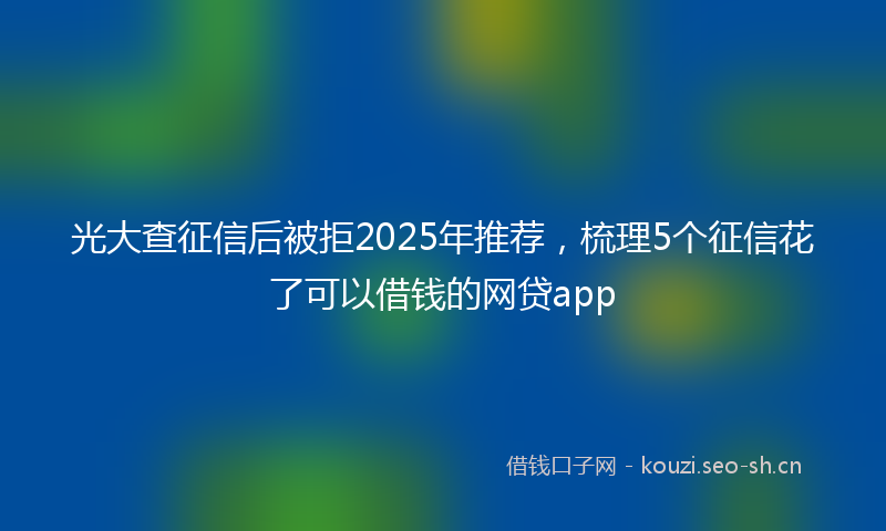 光大查征信后被拒2025年推荐，梳理5个征信花了可以借钱的网贷app