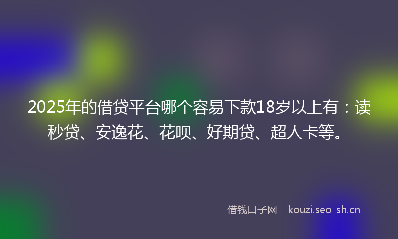2025年的借贷平台哪个容易下款18岁以上有：读秒贷、安逸花、花呗、好期贷、超人卡等。