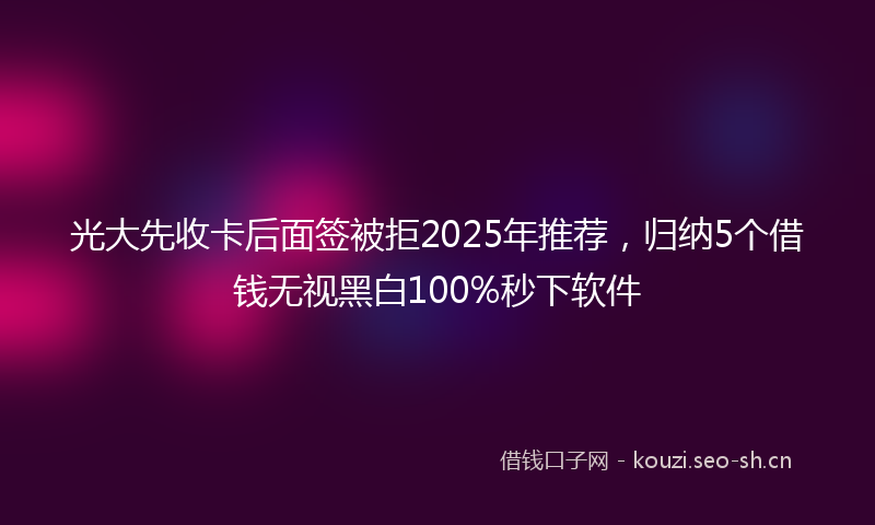 光大先收卡后面签被拒2025年推荐，归纳5个借钱无视黑白100%秒下软件