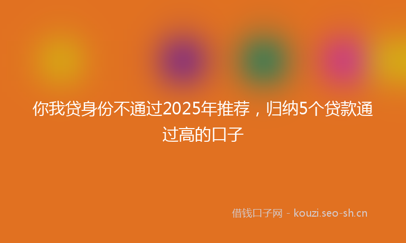 你我贷身份不通过2025年推荐，归纳5个贷款通过高的口子