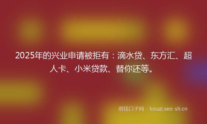 2025年的兴业申请被拒有：滴水贷、东方汇、超人卡、小米贷款、替你还等。
