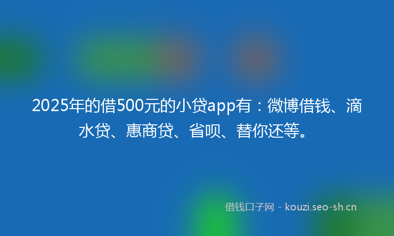 2025年的借500元的小贷app有:微博借钱、滴水贷、惠商贷、省呗、替你还等。