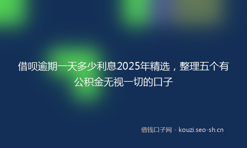 借呗逾期一天多少利息2025年精选，整理五个有公积金无视一切的口子