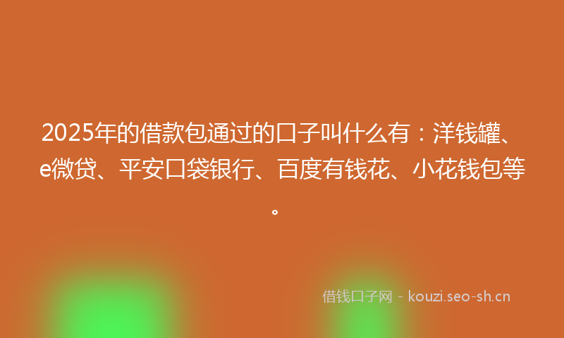 2025年的借款包通过的口子叫什么有：洋钱罐、e微贷、平安口袋银行、百度有钱花、小花钱包等。
