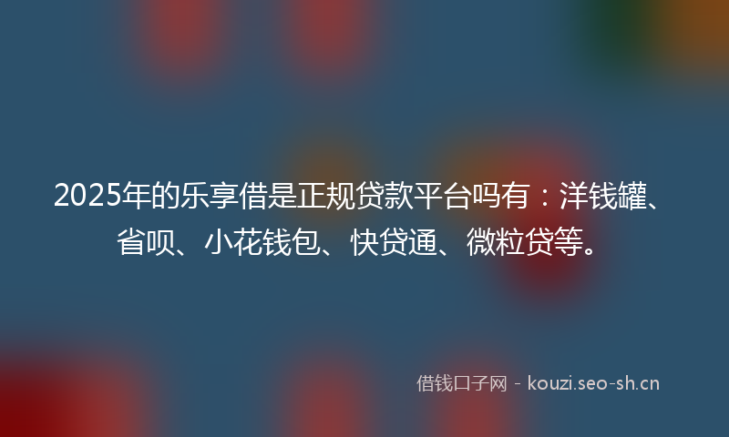 2025年的乐享借是正规贷款平台吗有：洋钱罐、省呗、小花钱包、快贷通、微粒贷等。