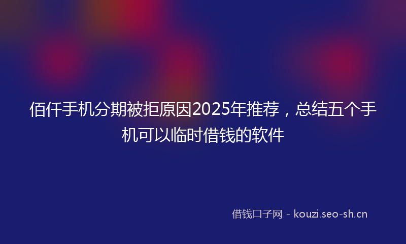 佰仟手机分期被拒原因2025年推荐，总结五个手机可以临时借钱的软件