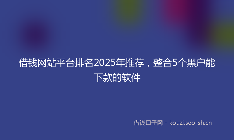 借钱网站平台排名2025年推荐，整合5个黑户能下款的软件