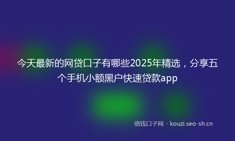 今天最新的网贷口子有哪些2025年精选，分享五个手机小额黑户快速贷款app