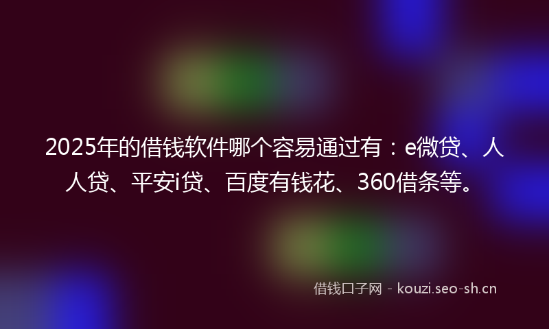 2025年的借钱软件哪个容易通过有：e微贷、人人贷、平安i贷、百度有钱花、360借条等。