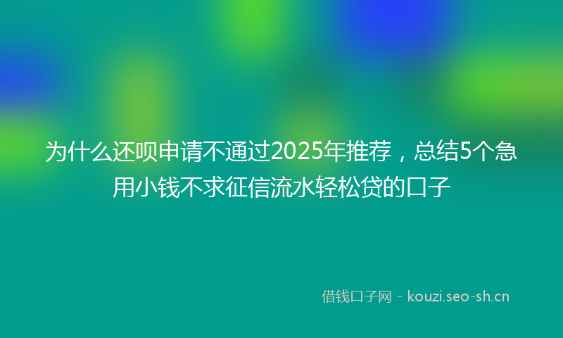 为什么还呗申请不通过2025年推荐，总结5个急用小钱不求征信流水轻松贷的口子