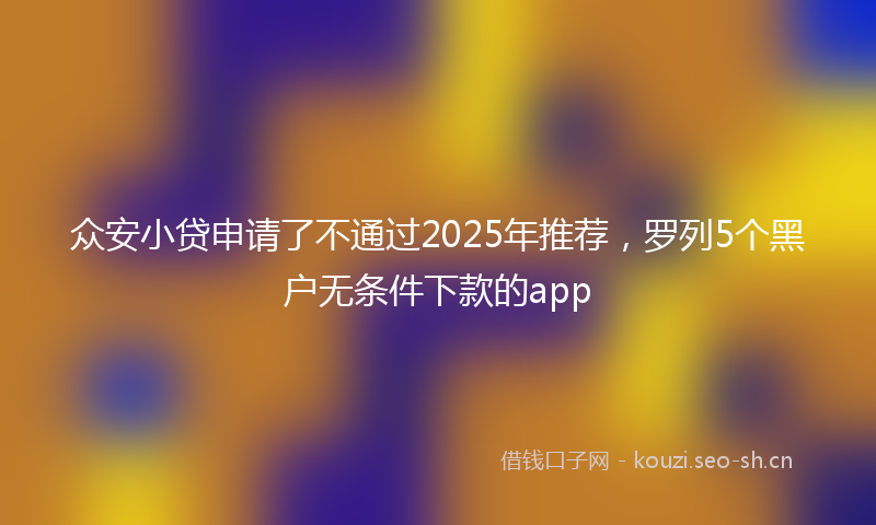 众安小贷申请了不通过2025年推荐，罗列5个黑户无条件下款的app