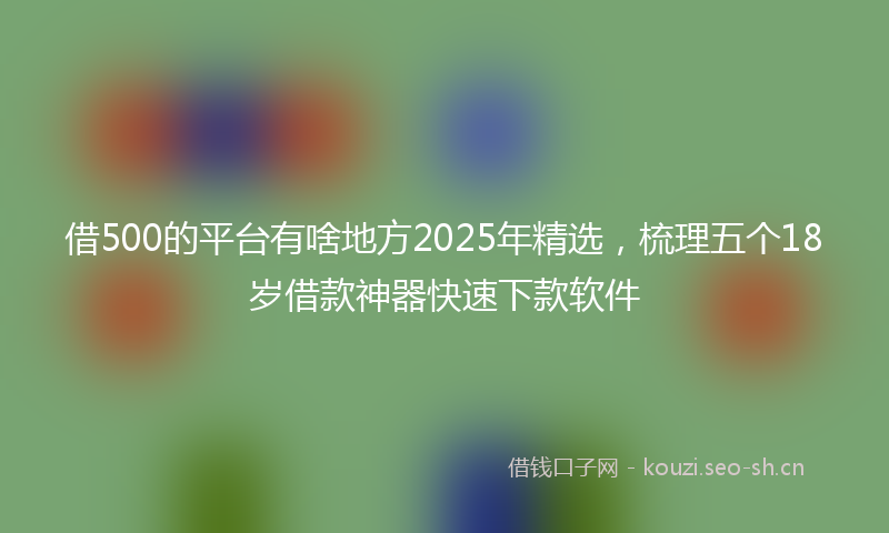借500的平台有啥地方2025年精选，梳理五个18岁借款神器快速下款软件