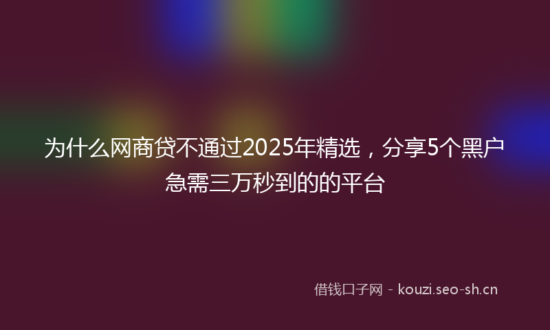 为什么网商贷不通过2025年精选，分享5个黑户急需三万秒到的的平台