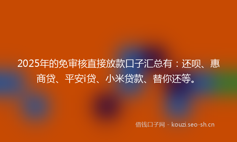 2025年的免审核直接放款口子汇总有:还呗、惠商贷、平安i贷、小米贷款、替你还等。