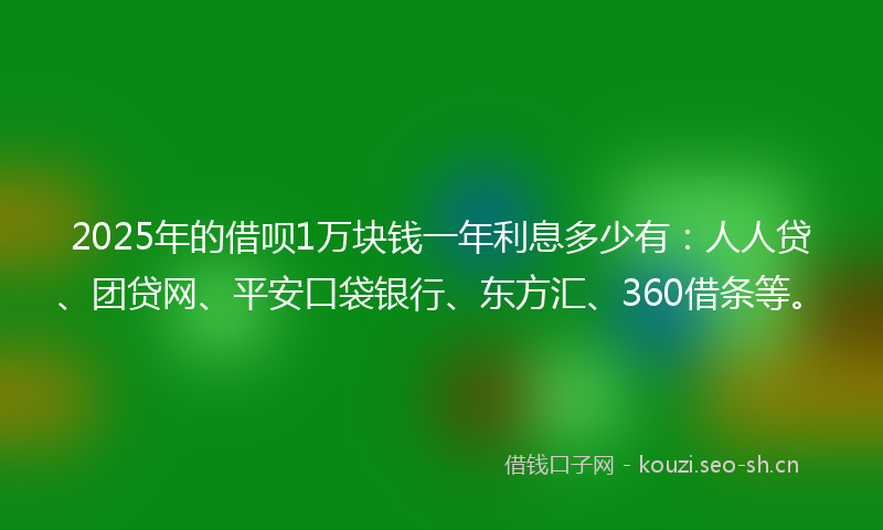 2025年的借呗1万块钱一年利息多少有：人人贷、团贷网、平安口袋银行、东方汇、360借条等。