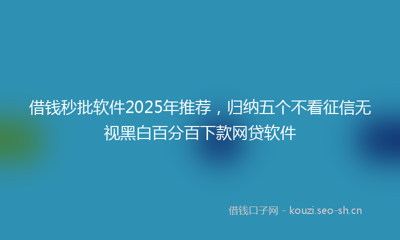 借钱秒批软件2025年推荐，归纳五个不看征信无视黑白百分百下款网贷软件