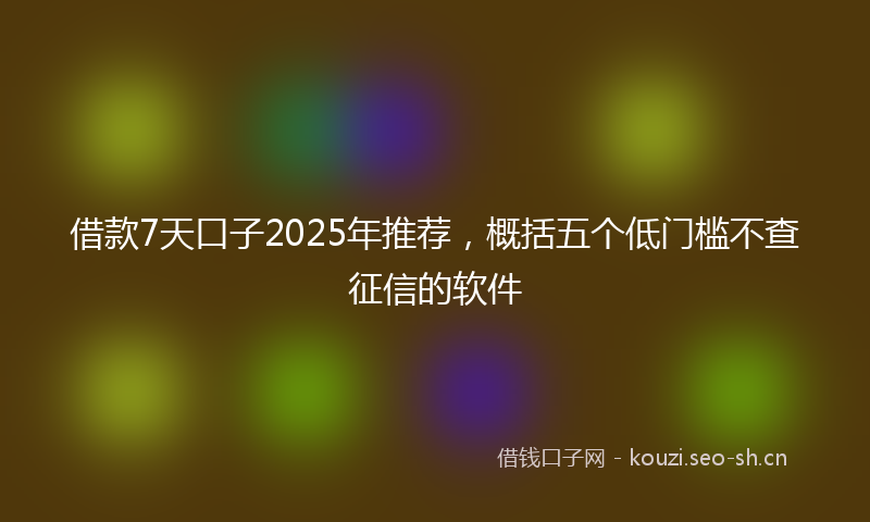 借款7天口子2025年推荐，概括五个低门槛不查征信的软件