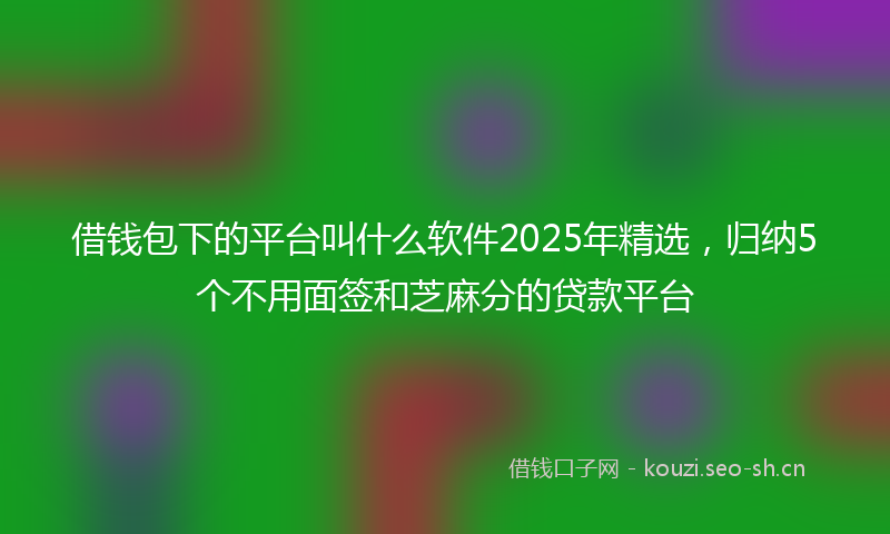 借钱包下的平台叫什么软件2025年精选，归纳5个不用面签和芝麻分的贷款平台