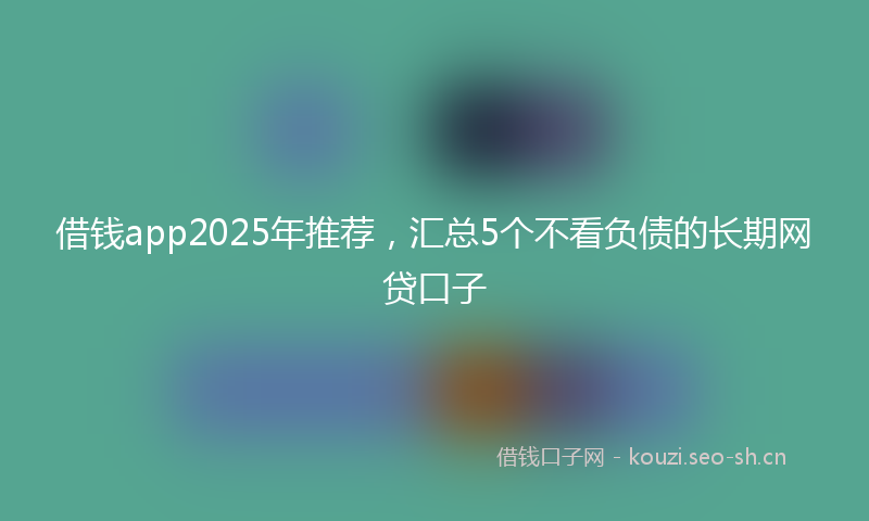 借钱app2025年推荐，汇总5个不看负债的长期网贷口子