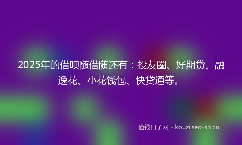 2025年的借呗随借随还有：投友圈、好期贷、融逸花、小花钱包、快贷通等。