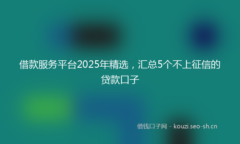 借款服务平台2025年精选,汇总5个不上征信的贷款口子