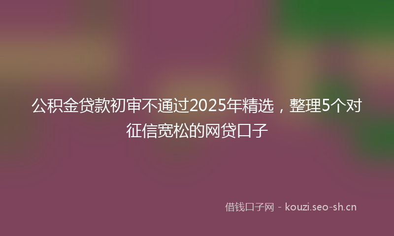 公积金贷款初审不通过2025年精选，整理5个对征信宽松的网贷口子