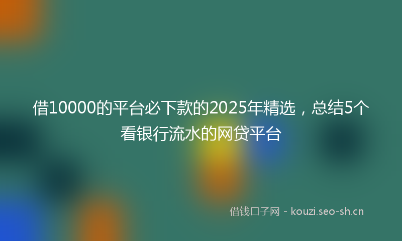 借10000的平台必下款的2025年精选，总结5个看银行流水的网贷平台