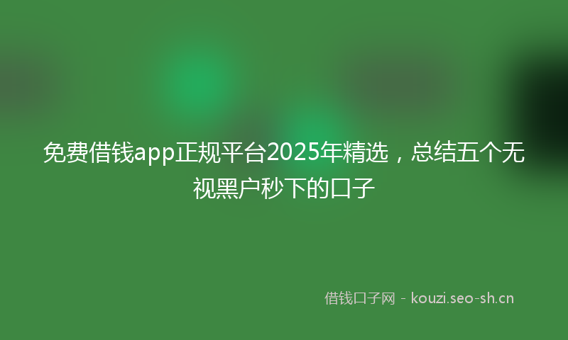 免费借钱app正规平台2025年精选，总结五个无视黑户秒下的口子