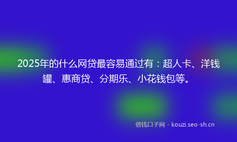 2025年的什么网贷最容易通过有：超人卡、洋钱罐、惠商贷、分期乐、小花钱包等。