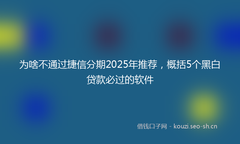 为啥不通过捷信分期2025年推荐，概括5个黑白贷款必过的软件