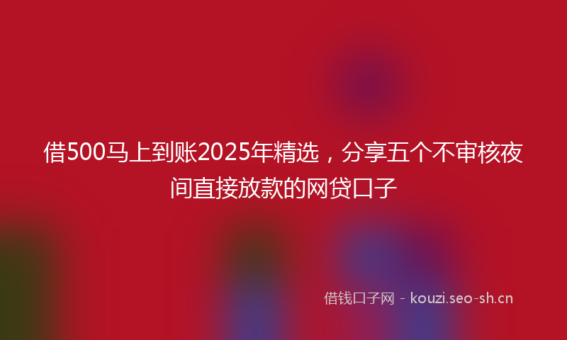借500马上到账2025年精选，分享五个不审核夜间直接放款的网贷口子