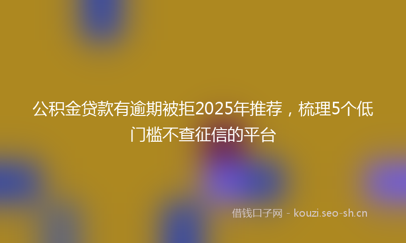 公积金贷款有逾期被拒2025年推荐，梳理5个低门槛不查征信的平台