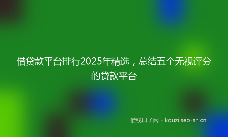 借贷款平台排行2025年精选，总结五个无视评分的贷款平台