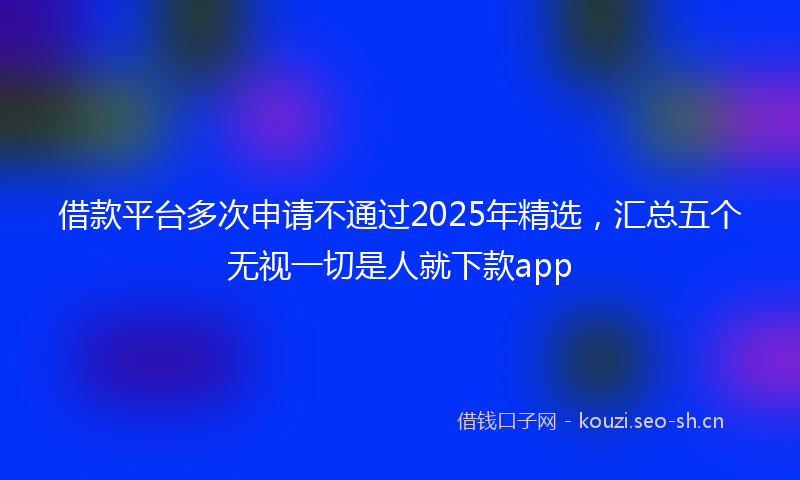 借款平台多次申请不通过2025年精选，汇总五个无视一切是人就下款app