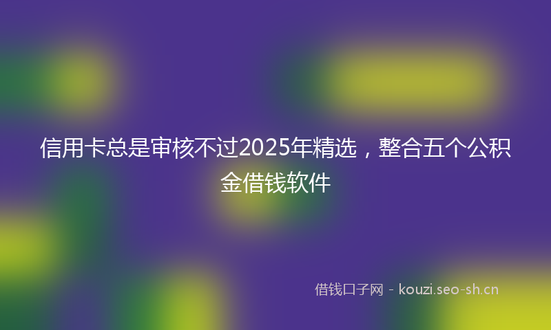 信用卡总是审核不过2025年精选，整合五个公积金借钱软件