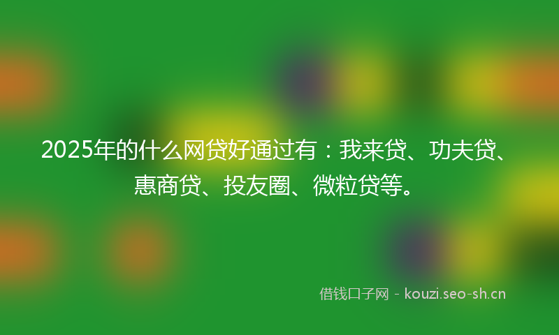 2025年的什么网贷好通过有：我来贷、功夫贷、惠商贷、投友圈、微粒贷等。
