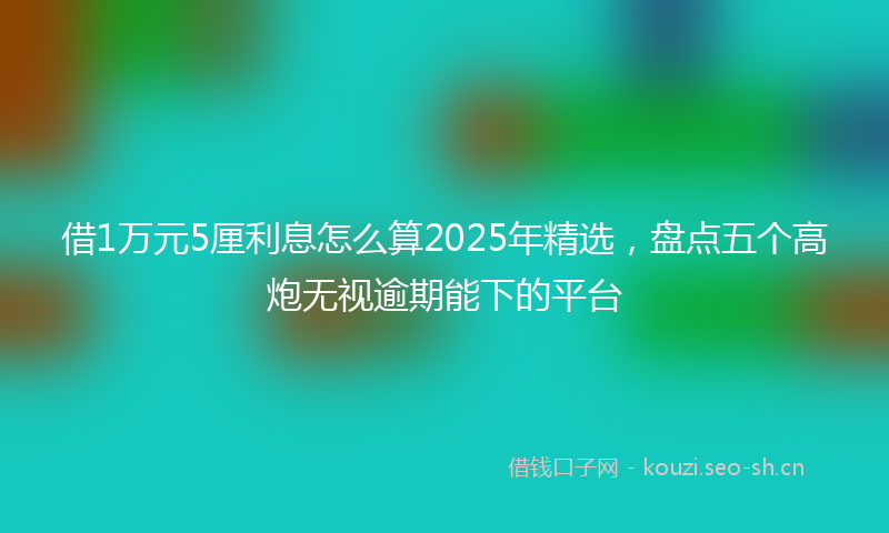 借1万元5厘利息怎么算2025年精选，盘点五个高炮无视逾期能下的平台