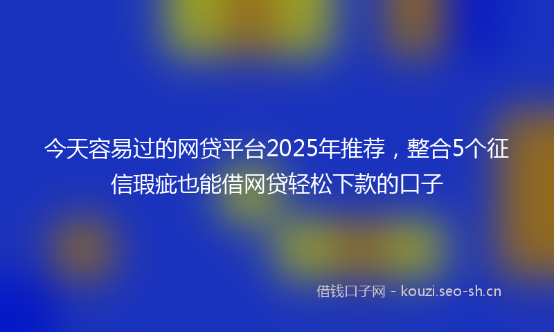 今天容易过的网贷平台2025年推荐,整合5个征信瑕疵也能借网贷轻松下款的口子