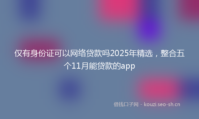 仅有身份证可以网络贷款吗2025年精选，整合五个11月能贷款的app