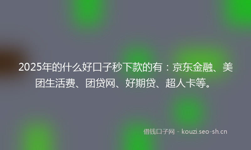 2025年的什么好口子秒下款的有：京东金融、美团生活费、团贷网、好期贷、超人卡等。