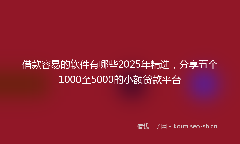借款容易的软件有哪些2025年精选，分享五个1000至5000的小额贷款平台
