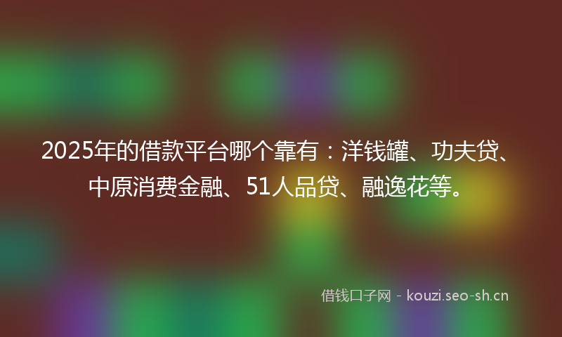 2025年的借款平台哪个靠有：洋钱罐、功夫贷、中原消费金融、51人品贷、融逸花等。
