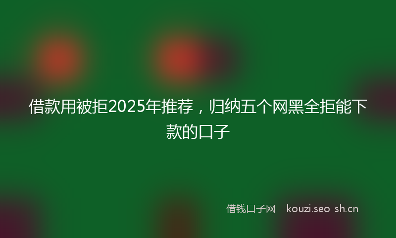 借款用被拒2025年推荐，归纳五个网黑全拒能下款的口子