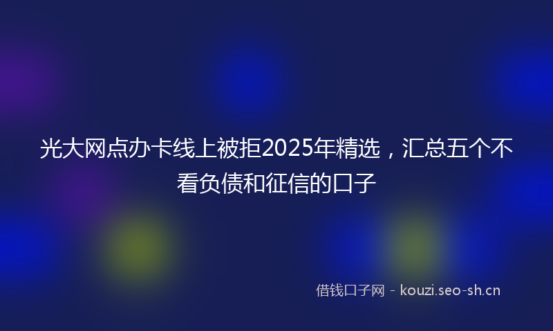 光大网点办卡线上被拒2025年精选,汇总五个不看负债和征信的口子