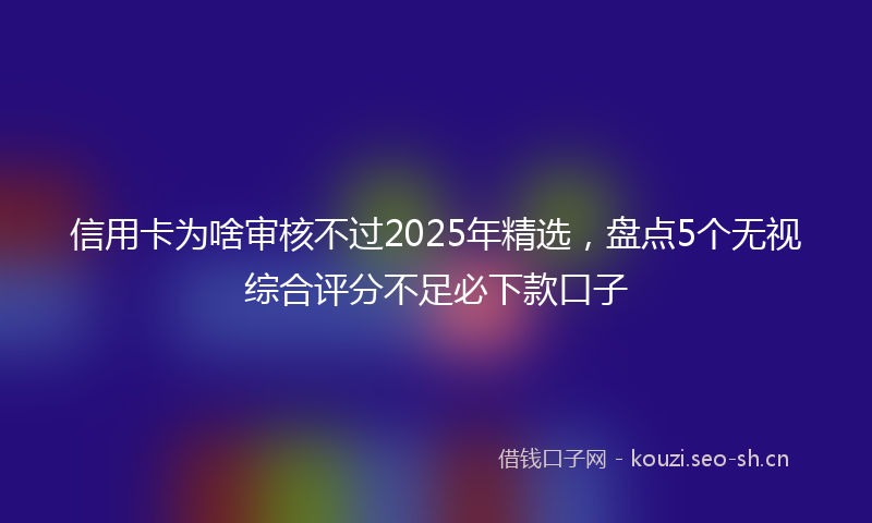 信用卡为啥审核不过2025年精选，盘点5个无视综合评分不足必下款口子