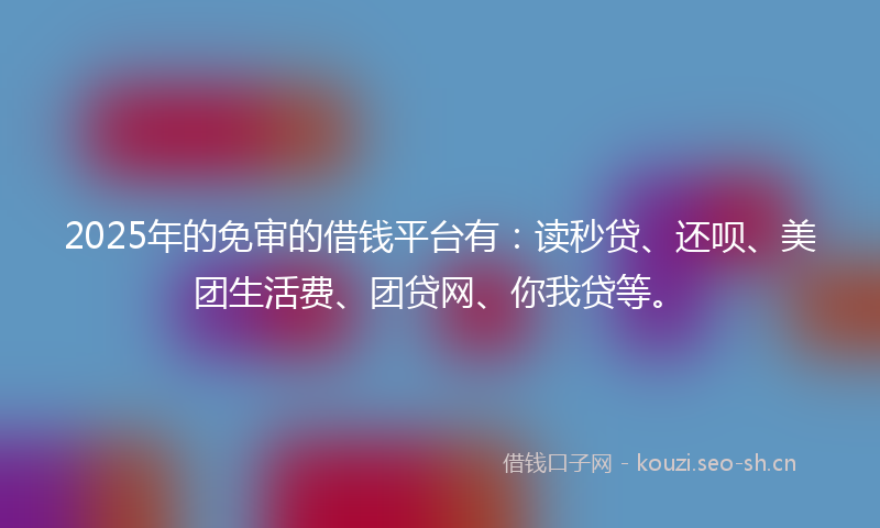 2025年的免审的借钱平台有：读秒贷、还呗、美团生活费、团贷网、你我贷等。