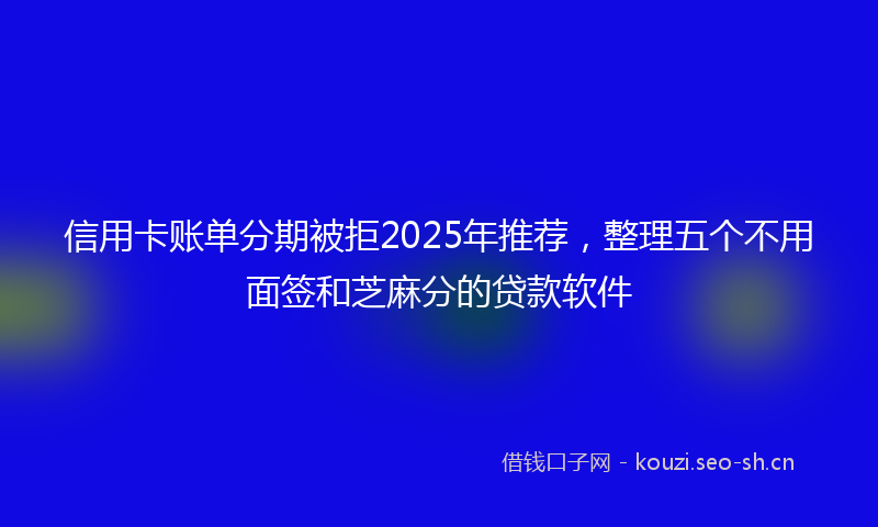 信用卡账单分期被拒2025年推荐，整理五个不用面签和芝麻分的贷款软件
