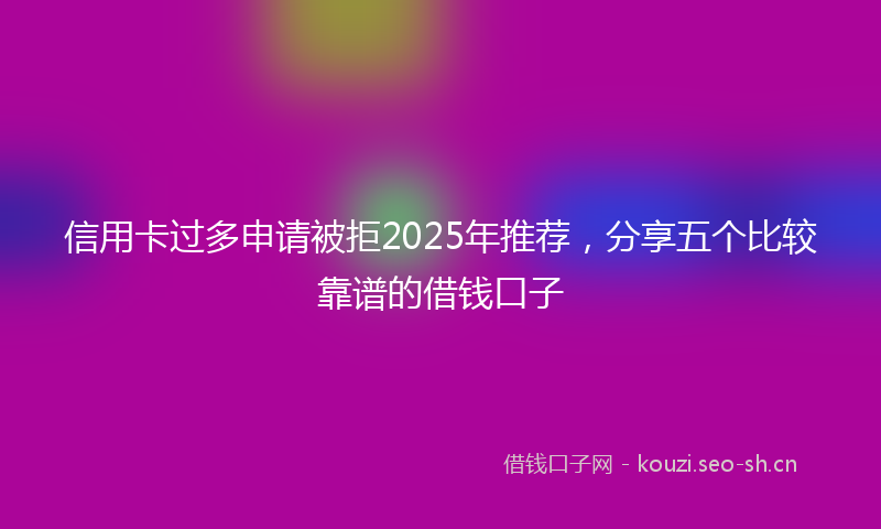 信用卡过多申请被拒2025年推荐,分享五个比较靠谱的借钱口子