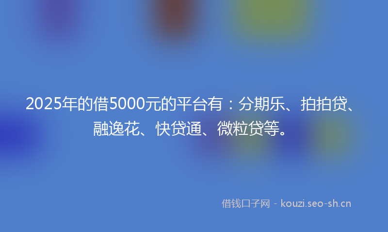 2025年的借5000元的平台有:分期乐、拍拍贷、融逸花、快贷通、微粒贷等。