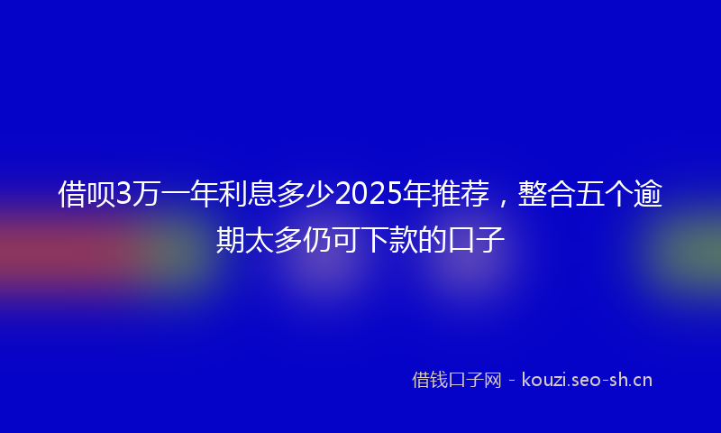借呗3万一年利息多少2025年推荐，整合五个逾期太多仍可下款的口子